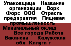 Упаковщица › Название организации ­ Ворк Форс, ООО › Отрасль предприятия ­ Пищевая промышленность › Минимальный оклад ­ 24 000 - Все города Работа » Вакансии   . Калужская обл.,Калуга г.